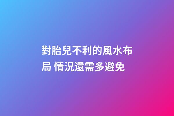 對胎兒不利的風水布局 情況還需多避免